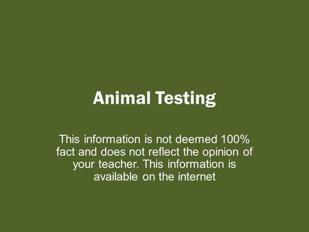 Animal Testing This information is not deemed 100% fact and does not reflect the opinion of your teacher. This information is available on the internet.