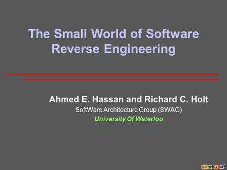 The Small World of Software Reverse Engineering Ahmed E. Hassan and Richard C. Holt SoftWare Architecture Group (SWAG) University Of Waterloo.