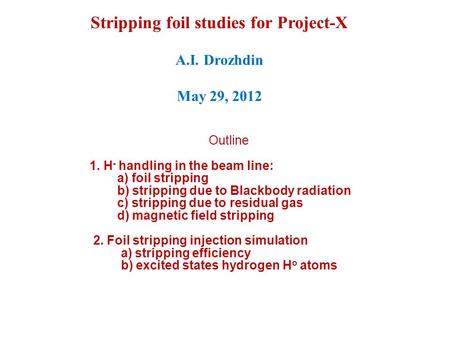 Stripping foil studies for Project-X A.I. Drozhdin May 29, 2012 Outline 1. H - handling in the beam line: a) foil stripping b) stripping due to Blackbody.