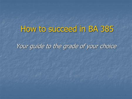 How to succeed in BA 385 Your guide to the grade of your choice.