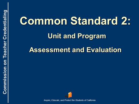 Commission on Teacher Credentialing Inspire, Educate, and Protect the Students of California Commission on Teacher Credentialing Common Standard 2: Unit.