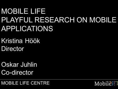 MOBILE LIFE PLAYFUL RESEARCH ON MOBILE APPLICATIONS Kristina Höök Director Oskar Juhlin Co-director MOBILE LIFE CENTRE.