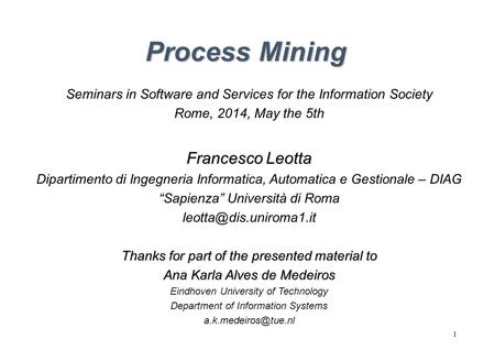 1 Process Mining Seminars in Software and Services for the Information Society Rome, 2014, May the 5th Francesco Leotta Dipartimento di Ingegneria Informatica,