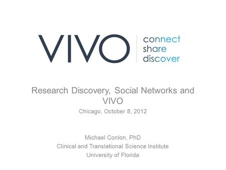 Research Discovery, Social Networks and VIVO Chicago, October 8, 2012 Michael Conlon, PhD Clinical and Translational Science Institute University of Florida.