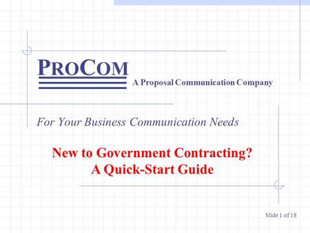 P RO C OM For Your Business Communication Needs A Proposal Communication Company Slide 1 of 18 New to Government Contracting? A Quick-Start Guide.