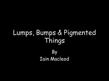 Lumps, Bumps & Pigmented Things