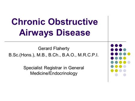 Chronic Obstructive Airways Disease Gerard Flaherty B.Sc.(Hons.), M.B., B.Ch., B.A.O., M.R.C.P.I. Specialist Registrar in General Medicine/Endocrinology.