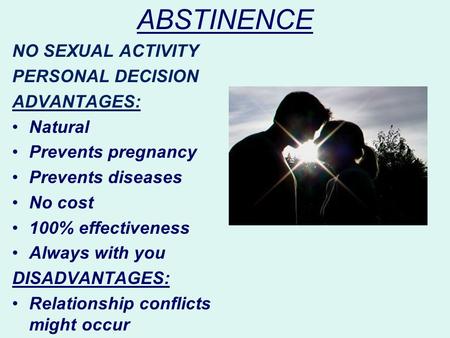 ABSTINENCE NO SEXUAL ACTIVITY PERSONAL DECISION ADVANTAGES: Natural Prevents pregnancy Prevents diseases No cost 100% effectiveness Always with you DISADVANTAGES: