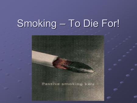 Smoking – To Die For!. Lesson Objectives: State that tobacco smoking can cause- Emphysema, bronchitis, cancer and heart disease. Describe how cigarette.