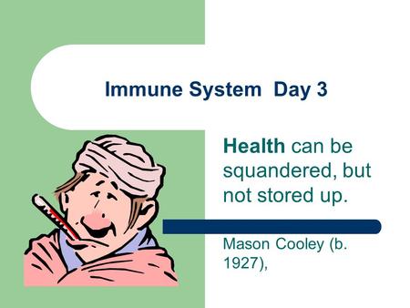Immune System Day 3 Health can be squandered, but not stored up. Mason Cooley (b. 1927),