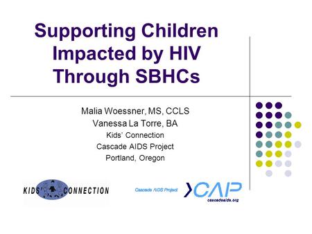 Supporting Children Impacted by HIV Through SBHCs Malia Woessner, MS, CCLS Vanessa La Torre, BA Kids’ Connection Cascade AIDS Project Portland, Oregon.
