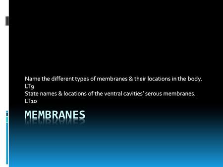 Name the different types of membranes & their locations in the body. LT9 State names & locations of the ventral cavities’ serous membranes. LT10.