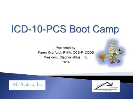 ICD-10-PCS Boot Camp Presented by: Karen Kvarfordt, RHIA, CCS-P, CCDS