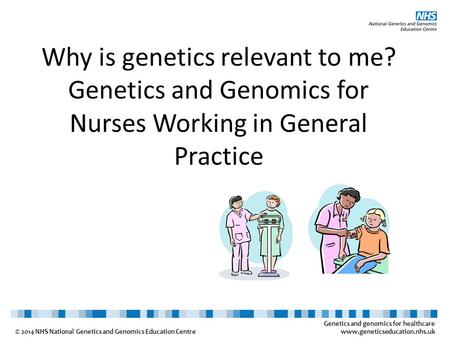 Genetics and genomics for healthcare www.geneticseducation.nhs.uk © 2014 NHS National Genetics and Genomics Education Centre Why is genetics relevant to.