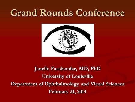Grand Rounds Conference Janelle Fassbender, MD, PhD University of Louisville Department of Ophthalmology and Visual Sciences February 21, 2014.