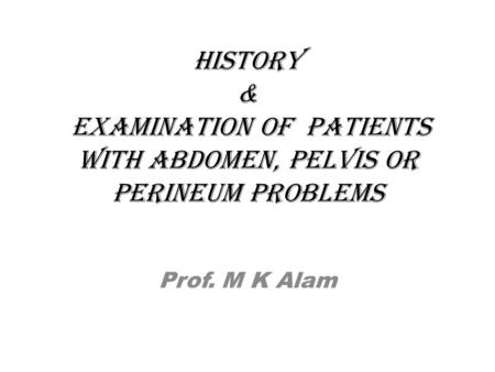 History & examination of patients with abdomen, pelvis or perineum problems Prof. M K Alam.