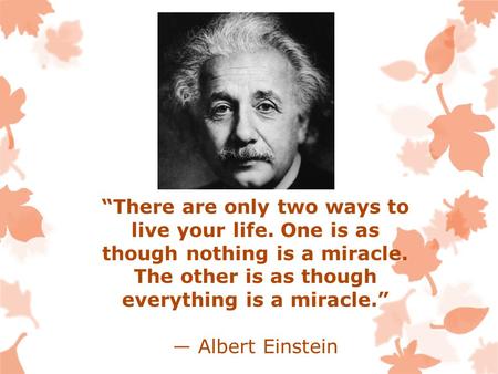 “There are only two ways to live your life. One is as though nothing is a miracle. The other is as though everything is a miracle.” ― Albert Einstein.