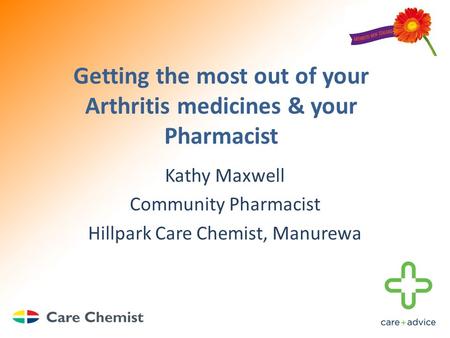 Getting the most out of your Arthritis medicines & your Pharmacist Kathy Maxwell Community Pharmacist Hillpark Care Chemist, Manurewa.