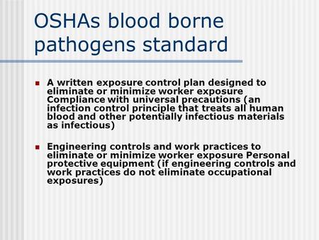 OSHAs blood borne pathogens standard A written exposure control plan designed to eliminate or minimize worker exposure Compliance with universal precautions.
