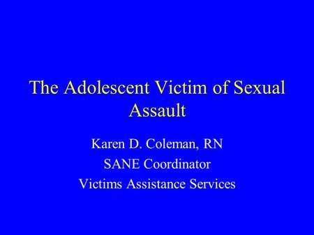 The Adolescent Victim of Sexual Assault Karen D. Coleman, RN SANE Coordinator Victims Assistance Services.