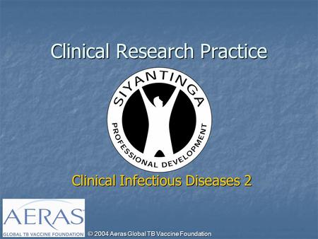 © 2004 Aeras Global TB Vaccine Foundation Clinical Infectious Diseases 2 Clinical Research Practice.