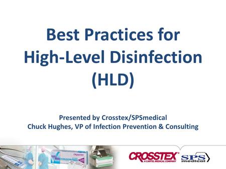 Best Practices for High-Level Disinfection (HLD) Presented by Crosstex/SPSmedical Chuck Hughes, VP of Infection Prevention & Consulting.