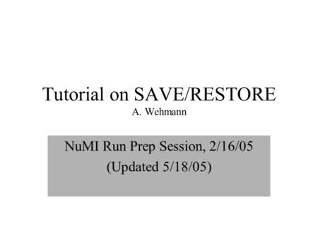 Tutorial on SAVE/RESTORE A. Wehmann NuMI Run Prep Session, 2/16/05 (Updated 5/18/05)