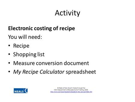 Activity Electronic costing of recipe You will need: Recipe Shopping list Measure conversion document My Recipe Calculator spreadsheet © State of New South.