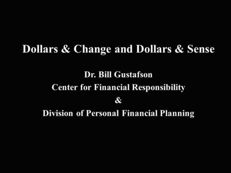 Dollars & Change and Dollars & Sense Dr. Bill Gustafson Center for Financial Responsibility & Division of Personal Financial Planning.
