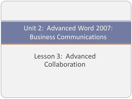 Lesson 3: Advanced Collaboration Unit 2: Advanced Word 2007: Business Communications.