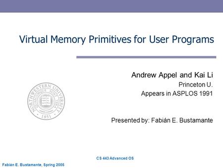 CS 443 Advanced OS Fabián E. Bustamante, Spring 2005 Virtual Memory Primitives for User Programs Andrew Appel and Kai Li Princeton U. Appears in ASPLOS.