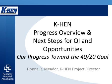 K-HEN Progress Overview & Next Steps for QI and Opportunities Our Progress Toward the 40/20 Goal Donna R. Meador, K-HEN Project Director.