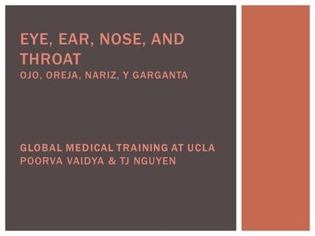 EYE, EAR, NOSE, AND THROAT OJO, OREJA, NARIZ, Y GARGANTA GLOBAL MEDICAL TRAINING AT UCLA POORVA VAIDYA & TJ NGUYEN.