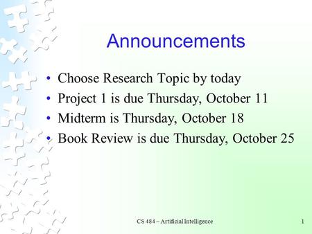 CS 484 – Artificial Intelligence1 Announcements Choose Research Topic by today Project 1 is due Thursday, October 11 Midterm is Thursday, October 18 Book.