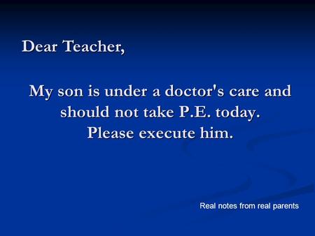 My son is under a doctor's care and should not take P.E. today. Please execute him. Dear Teacher, Real notes from real parents.
