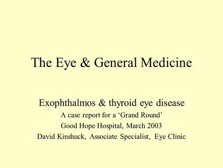 The Eye & General Medicine Exophthalmos & thyroid eye disease A case report for a ‘Grand Round’ Good Hope Hospital, March 2003 David Kinshuck, Associate.