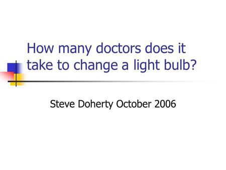 How many doctors does it take to change a light bulb? Steve Doherty October 2006.