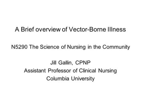 A Brief overview of Vector-Borne IIlness N5290 The Science of Nursing in the Community Jill Gallin, CPNP Assistant Professor of Clinical Nursing Columbia.