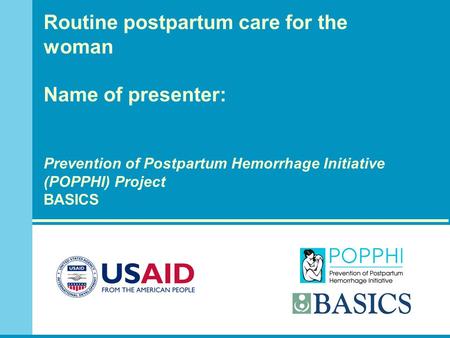 Routine postpartum care for the woman Name of presenter: Prevention of Postpartum Hemorrhage Initiative (POPPHI) Project BASICS.