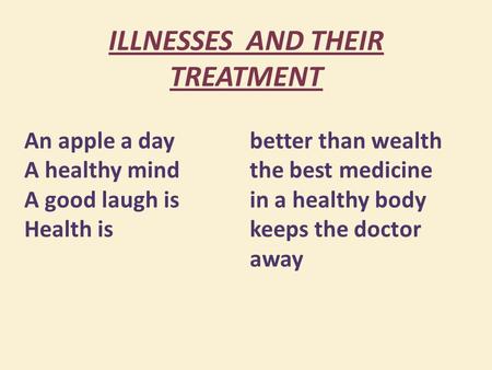 ILLNESSES AND THEIR TREATMENT An apple a day A healthy mind A good laugh is Health is better than wealth the best medicine in a healthy body keeps the.