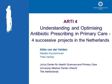 ARTI 4 Understanding and Optimising Antibiotic Prescribing in Primary Care - 4 successive projects in the Netherlands Alike van der Velden Marijke Kuyvenhoven.
