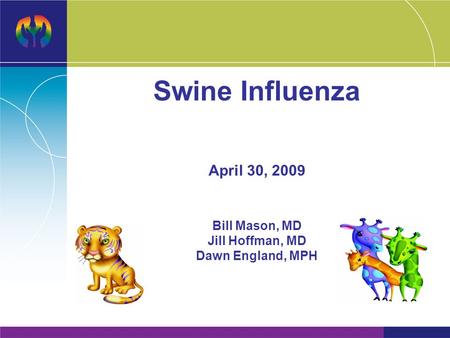 Swine Influenza April 30, 2009 Bill Mason, MD Jill Hoffman, MD Dawn England, MPH.