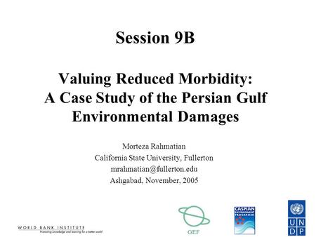 GEF Session 9B Valuing Reduced Morbidity: A Case Study of the Persian Gulf Environmental Damages Morteza Rahmatian California State University, Fullerton.