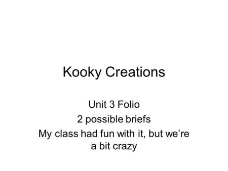 Kooky Creations Unit 3 Folio 2 possible briefs My class had fun with it, but we’re a bit crazy.