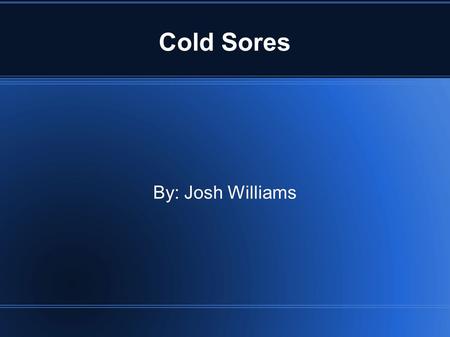 Cold Sores By: Josh Williams. Cold sores? Cold Sores are also known as fever blisters, they are groups of blisters formed around the mouth.