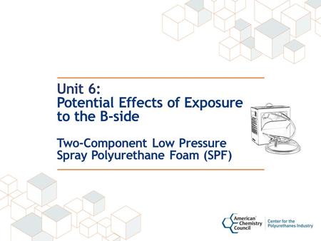 Unit 6: Potential Effects of Exposure to the B-side Two-Component Low Pressure Spray Polyurethane Foam (SPF)