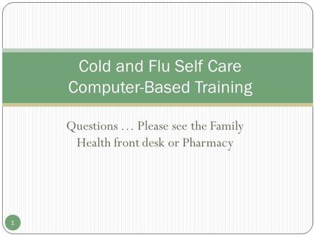 Questions … Please see the Family Health front desk or Pharmacy Cold and Flu Self Care Computer-Based Training 1.