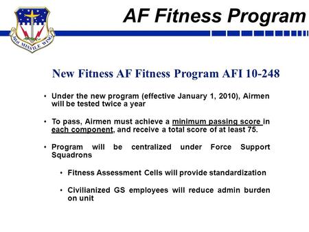AF Fitness Program Under the new program (effective January 1, 2010), Airmen will be tested twice a year To pass, Airmen must achieve a minimum passing.