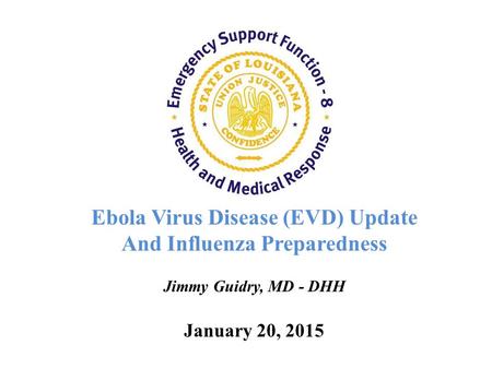 Ebola Virus Disease (EVD) Update And Influenza Preparedness Jimmy Guidry, MD - DHH January 20, 2015.