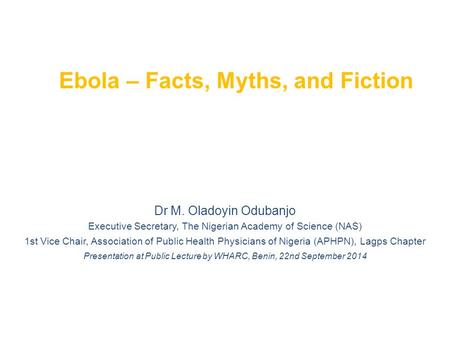 Ebola – Facts, Myths, and Fiction Dr M. Oladoyin Odubanjo Executive Secretary, The Nigerian Academy of Science (NAS) 1st Vice Chair, Association of Public.